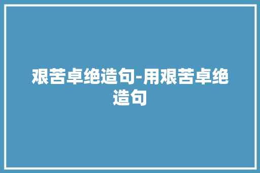 艰苦卓绝造句-用艰苦卓绝造句 知识百科