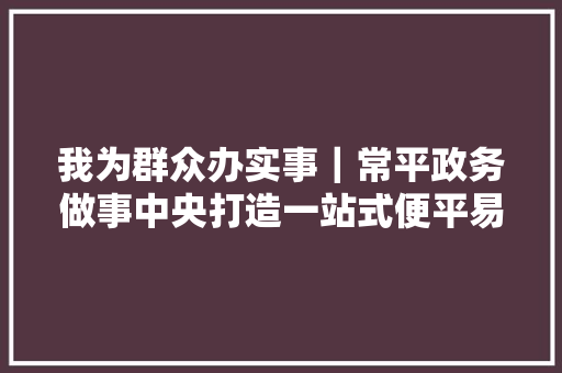 我为群众办实事｜常平政务做事中央打造一站式便平易近干事中央
