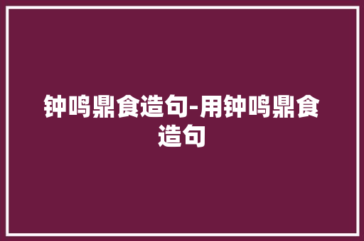 钟鸣鼎食造句-用钟鸣鼎食造句 知识百科