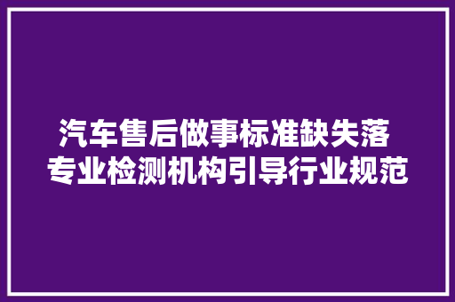 汽车售后做事标准缺失落 专业检测机构引导行业规范