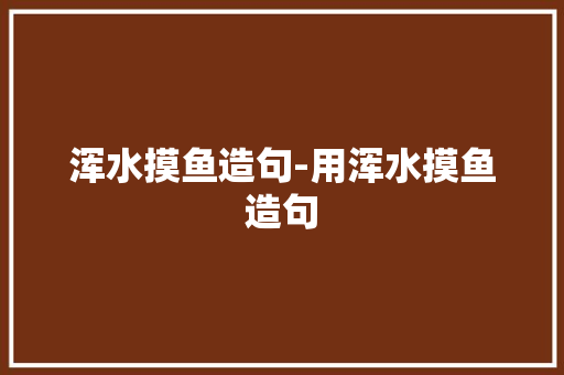 浑水摸鱼造句-用浑水摸鱼造句 知识百科