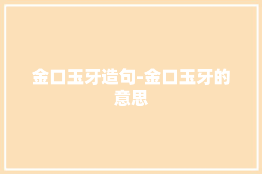 金口玉牙造句-金口玉牙的意思 知识百科