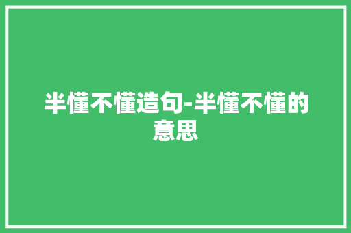 半懂不懂造句-半懂不懂的意思 知识百科