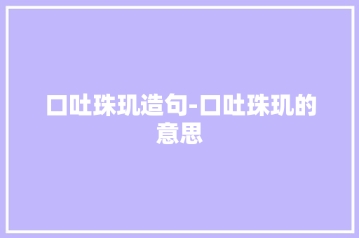 口吐珠玑造句-口吐珠玑的意思 知识百科