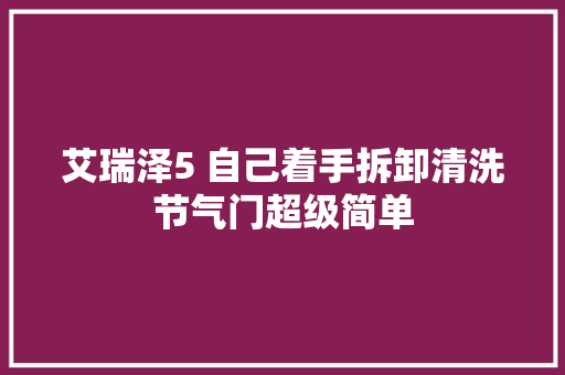 艾瑞泽5 自己着手拆卸清洗节气门超级简单 汽车知识