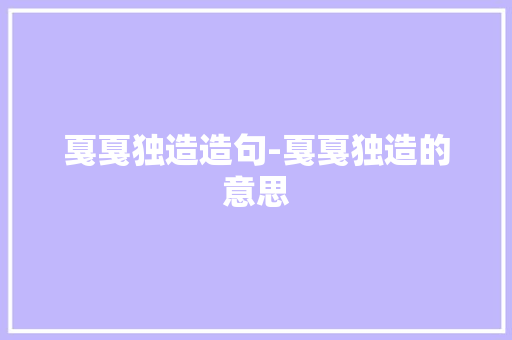 戛戛独造造句-戛戛独造的意思 知识百科