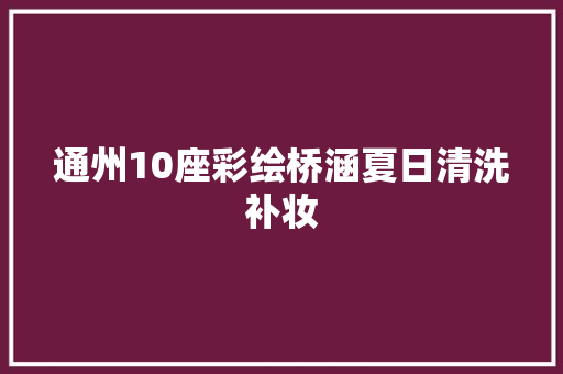 通州10座彩绘桥涵夏日清洗补妆  第1张