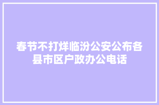 春节不打烊临汾公安公布各县市区户政办公电话