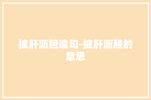 披肝沥胆造句-披肝沥胆的意思 知识百科