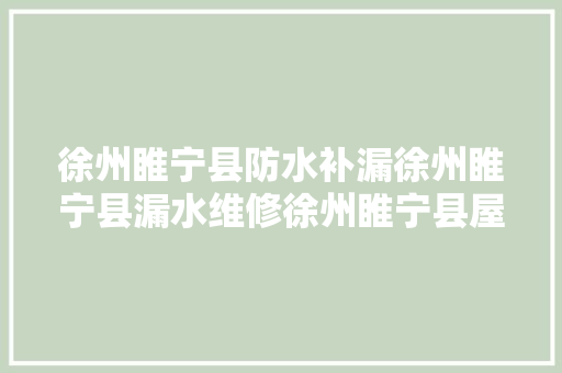 徐州睢宁县防水补漏徐州睢宁县漏水维修徐州睢宁县屋顶 汽车知识
