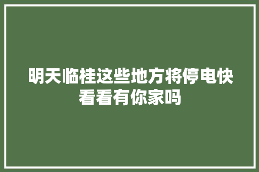 明天临桂这些地方将停电快看看有你家吗 汽车知识
