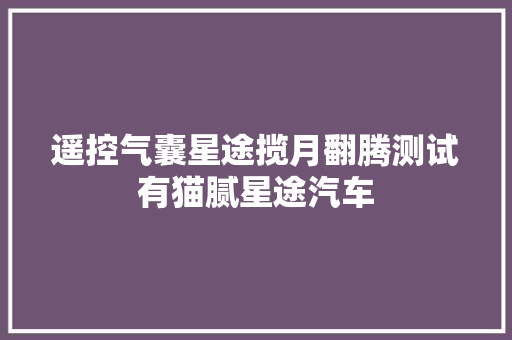 遥控气囊星途揽月翻腾测试有猫腻星途汽车