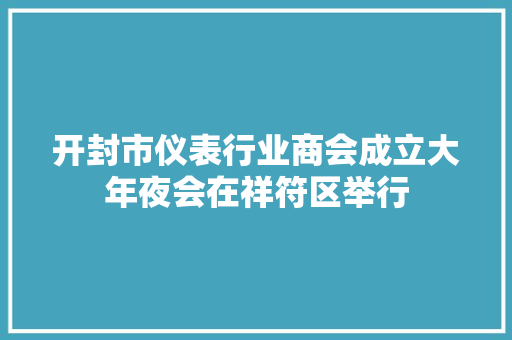 开封市仪表行业商会成立大年夜会在祥符区举行