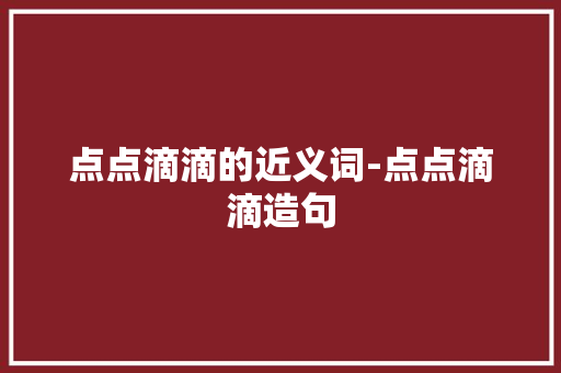 点点滴滴的近义词-点点滴滴造句 知识百科