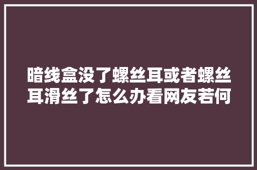 暗线盒没了螺丝耳或者螺丝耳滑丝了怎么办看网友若何解决 汽车知识