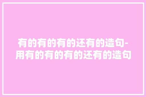 有的有的有的还有的造句-用有的有的有的还有的造句