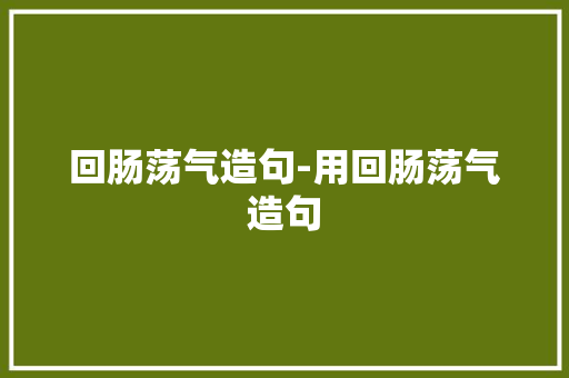 回肠荡气造句-用回肠荡气造句 知识百科