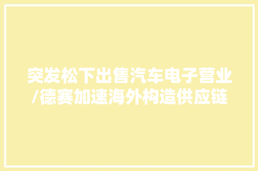 突发松下出售汽车电子营业/德赛加速海外构造供应链重构加速 汽车知识