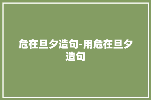 危在旦夕造句-用危在旦夕造句 知识百科