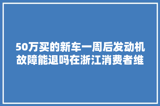 50万买的新车一周后发动机故障能退吗在浙江消费者维权又有新途径 汽车知识