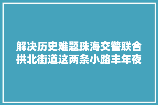 解决历史难题珠海交警联合拱北街道这两条小路丰年夜变革 汽车知识