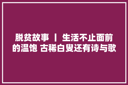 脱贫故事 丨 生活不止面前的温饱 古稀白叟还有诗与歌