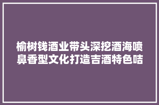榆树钱酒业带头深挖酒海喷鼻香型文化打造吉酒特色咭片