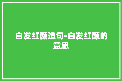 白发红颜造句-白发红颜的意思 知识百科