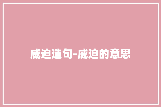 威迫造句-威迫的意思 知识百科