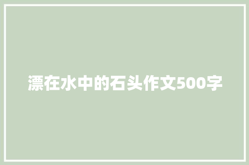 漂在水中的石头作文500字 知识百科