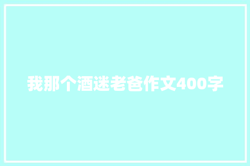 我那个酒迷老爸作文400字 知识百科