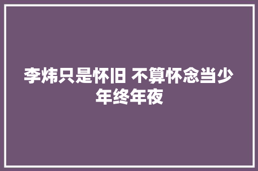 李炜只是怀旧 不算怀念当少年终年夜 休闲娱乐