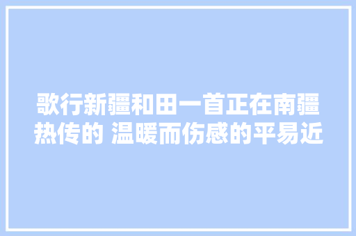 歌行新疆和田一首正在南疆热传的 温暖而伤感的平易近谣歌曲