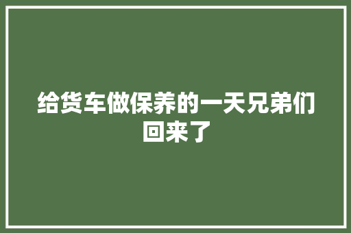 给货车做保养的一天兄弟们回来了 汽车知识