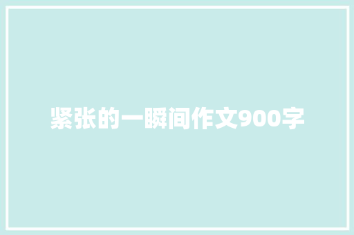 紧张的一瞬间作文900字 知识百科