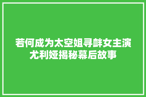 若何成为太空姐寻衅女主演尤利娅揭秘幕后故事 休闲娱乐