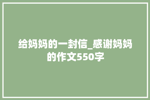 给妈妈的一封信_感谢妈妈的作文550字 知识百科