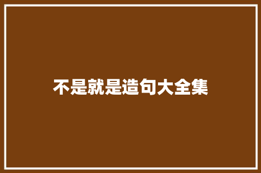 不是就是造句大全集 知识百科