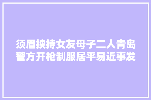 须眉挟持女友母子二人青岛警方开枪制服居平易近事发前夜疑听到吵架声