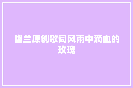 幽兰原创歌词风雨中滴血的玫瑰 休闲娱乐