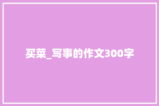 买菜_写事的作文300字 知识百科