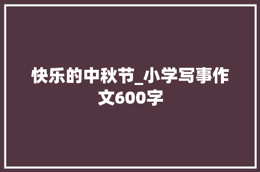 快乐的中秋节_小学写事作文600字 知识百科