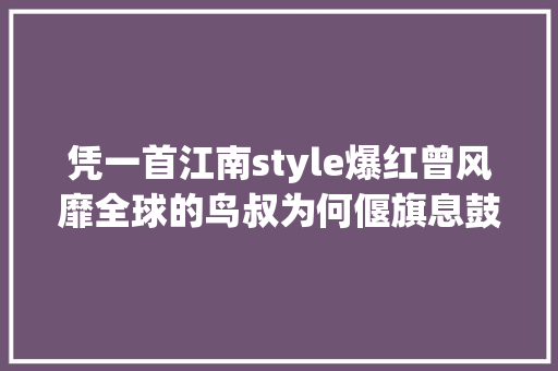 凭一首江南style爆红曾风靡全球的鸟叔为何偃旗息鼓了 休闲娱乐