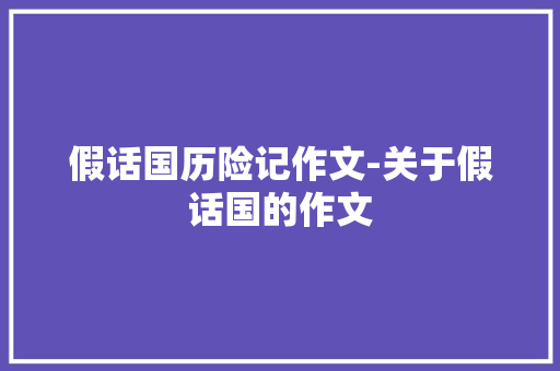 假话国历险记作文-关于假话国的作文 知识百科