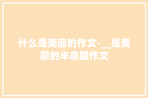 什么是美丽的作文-__是美丽的半命题作文 知识百科