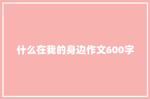 什么在我的身边作文600字 知识百科