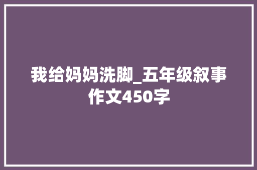 我给妈妈洗脚_五年级叙事作文450字 知识百科