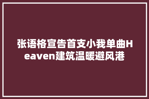 张语格宣告首支小我单曲Heaven建筑温暖避风港 休闲娱乐
