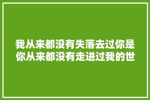 我从来都没有失落去过你是你从来都没有走进过我的世界。 休闲娱乐