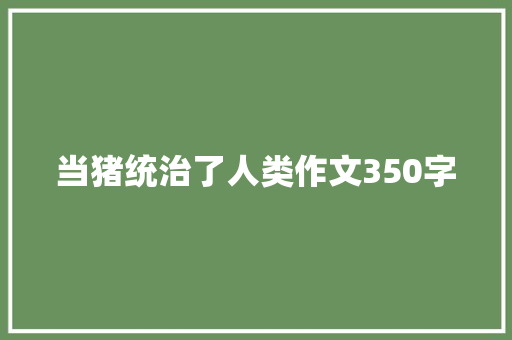 当猪统治了人类作文350字 知识百科